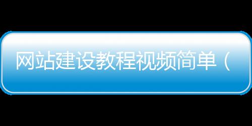 网站建设教程视频简单（网站建设流程及步骤一次性分享!）