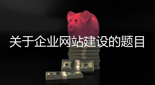 关于企业网站建设的题目_(关于企业网站建设的题目有哪些)