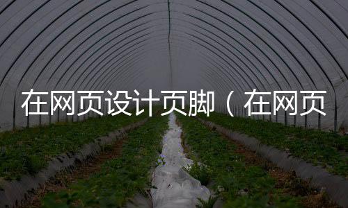在网页设计页脚（在网页设计页脚怎么设置）