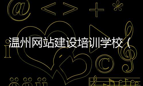 温州网站建设培训学校(温州网站建设系统)